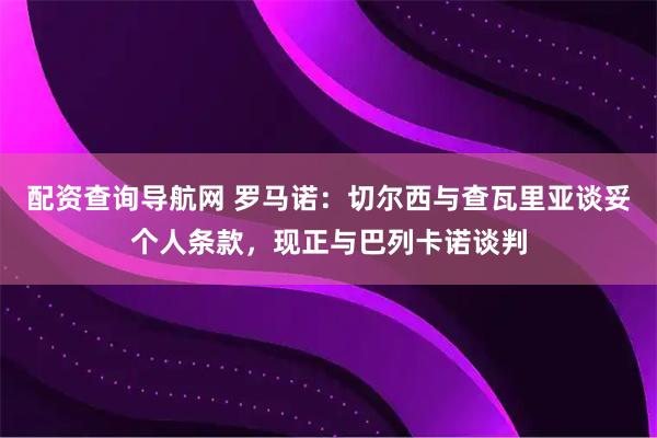 配资查询导航网 罗马诺：切尔西与查瓦里亚谈妥个人条款，现正与巴列卡诺谈判