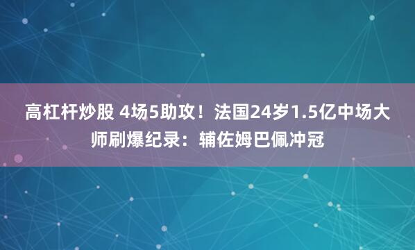 高杠杆炒股 4场5助攻！法国24岁1.5亿中场大师刷爆纪录：辅佐姆巴佩冲冠