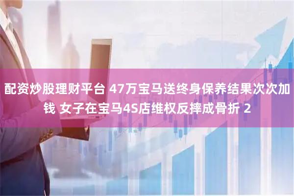 配资炒股理财平台 47万宝马送终身保养结果次次加钱 女子在宝马4S店维权反摔成骨折 2