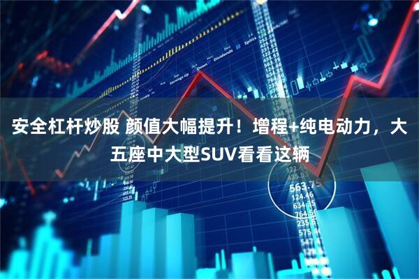 安全杠杆炒股 颜值大幅提升！增程+纯电动力，大五座中大型SUV看看这辆